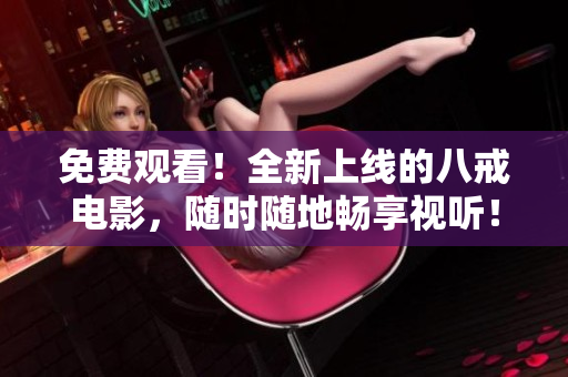 免费观看！全新上线的八戒电影，随时随地畅享视听！