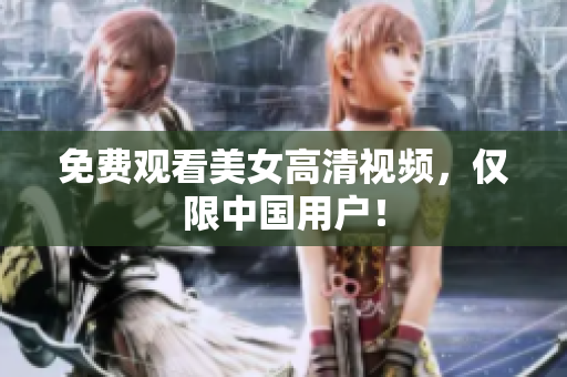 免费观看美女高清视频，仅限中国用户！