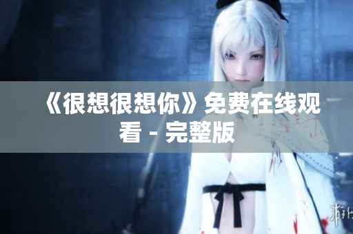 《很想很想你》免费在线观看 - 完整版