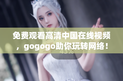免费观看高清中国在线视频，gogogo助你玩转网络！