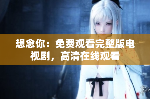想念你：免费观看完整版电视剧，高清在线观看