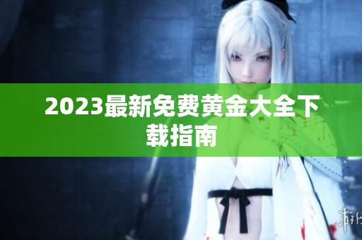 2023最新免费黄金大全下载指南