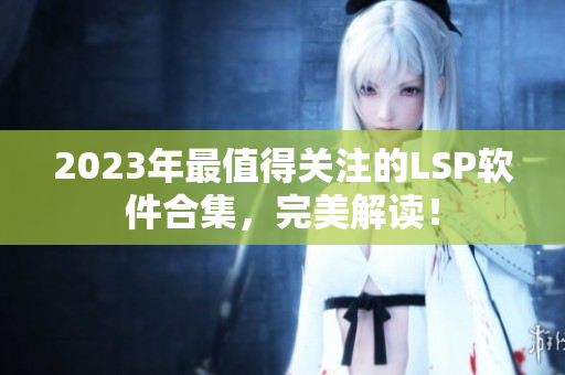 2023年最值得关注的LSP软件合集，完美解读！