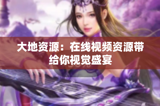 大地资源：在线视频资源带给你视觉盛宴