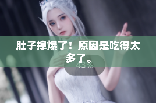 肚子撑爆了！原因是吃得太多了。