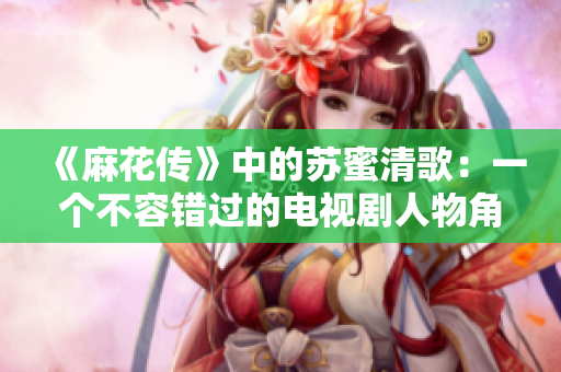 《麻花传》中的苏蜜清歌：一个不容错过的电视剧人物角色