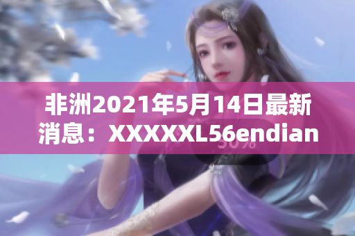 非洲2021年5月14日最新消息：XXXXXL56endian