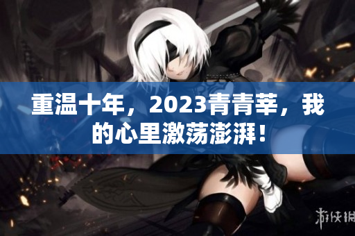 重温十年，2023青青莘，我的心里激荡澎湃！