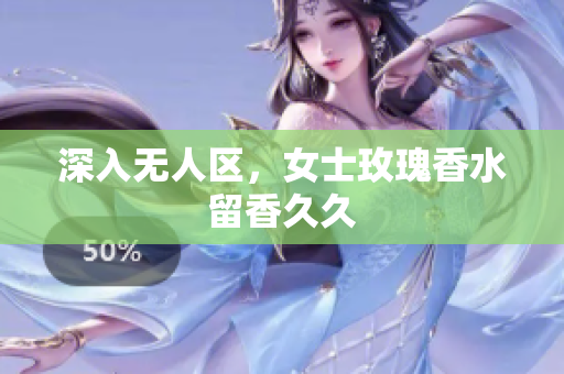 深入无人区，女士玫瑰香水留香久久