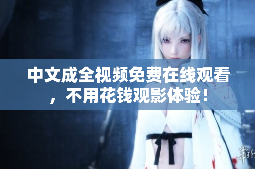 中文成全视频免费在线观看，不用花钱观影体验！