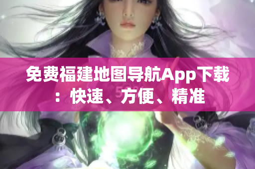 免费福建地图导航App下载：快速、方便、精准