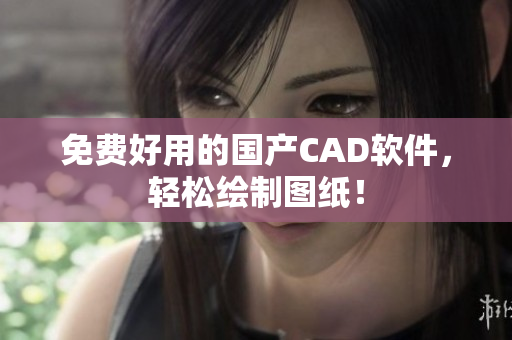 免费好用的国产CAD软件，轻松绘制图纸！