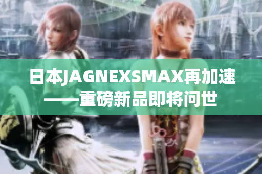 日本JAGNEXSMAX再加速——重磅新品即将问世