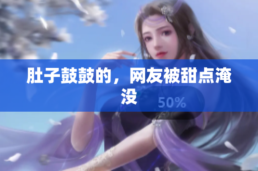 肚子鼓鼓的，网友被甜点淹没