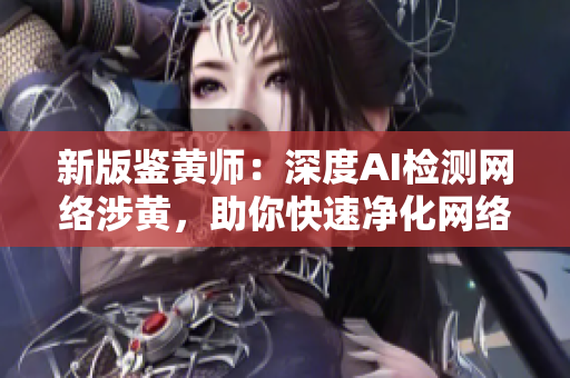 新版鉴黄师：深度AI检测网络涉黄，助你快速净化网络环境