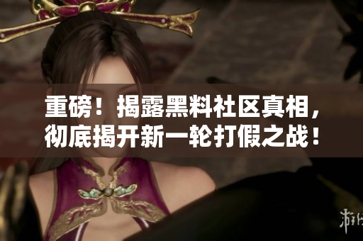重磅！揭露黑料社区真相，彻底揭开新一轮打假之战！