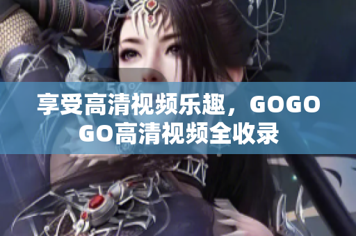 享受高清视频乐趣，GOGOGO高清视频全收录