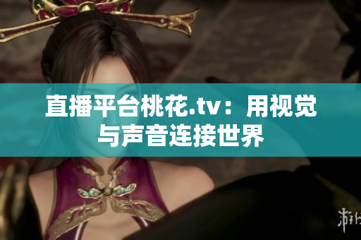 直播平台桃花.tv：用视觉与声音连接世界