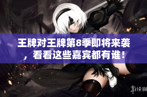 王牌对王牌第8季即将来袭，看看这些嘉宾都有谁！