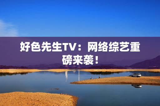好色先生TV：网络综艺重磅来袭！
