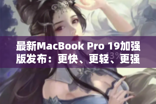 最新MacBook Pro 19加强版发布：更快、更轻、更强大