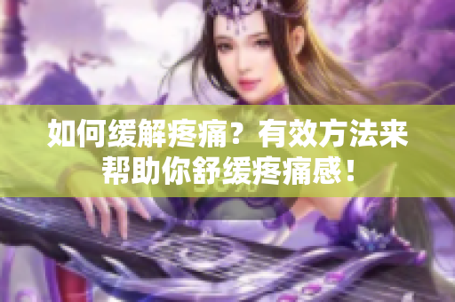 如何缓解疼痛？有效方法来帮助你舒缓疼痛感！