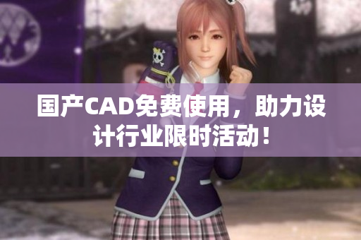 国产CAD免费使用，助力设计行业限时活动！