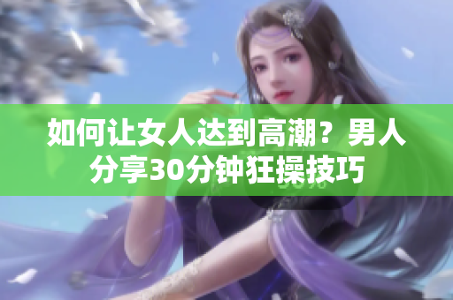 如何让女人达到高潮？男人分享30分钟狂操技巧