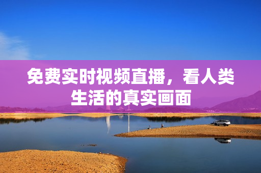 免费实时视频直播，看人类生活的真实画面