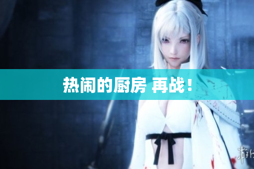 热闹的厨房 再战！