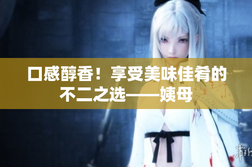 口感醇香！享受美味佳肴的不二之选——姨母