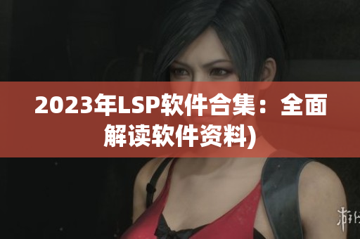 2023年LSP软件合集：全面解读软件资料)