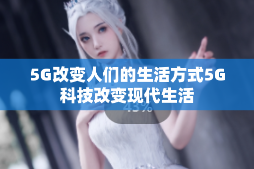 5G改变人们的生活方式5G科技改变现代生活