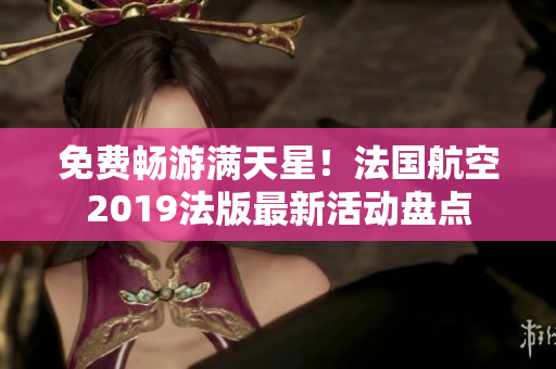 免费畅游满天星！法国航空2019法版最新活动盘点