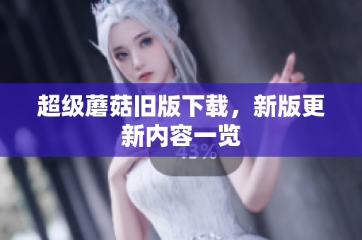 超级蘑菇旧版下载，新版更新内容一览