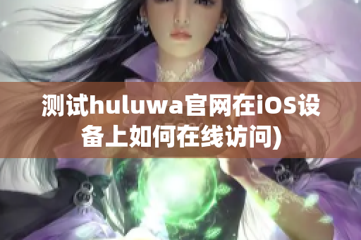 测试huluwa官网在iOS设备上如何在线访问)
