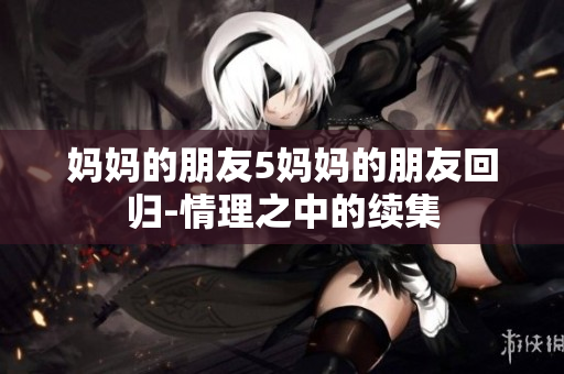 妈妈的朋友5妈妈的朋友回归-情理之中的续集