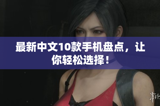 最新中文10款手机盘点，让你轻松选择！
