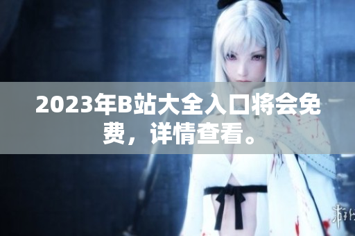 2023年B站大全入口将会免费，详情查看。