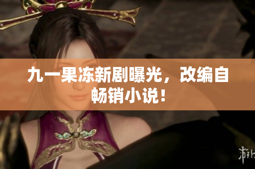 九一果冻新剧曝光，改编自畅销小说！