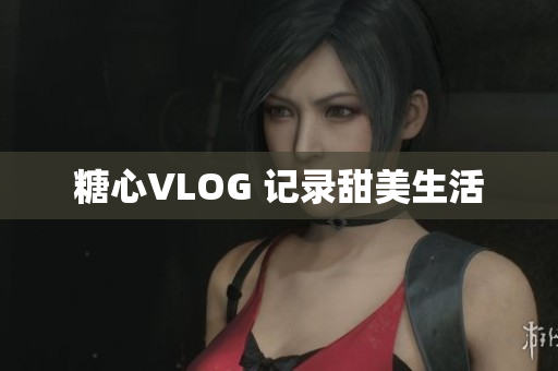 糖心VLOG 记录甜美生活
