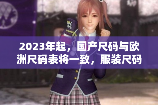 2023年起，国产尺码与欧洲尺码表将一致，服装尺码不再成为出国障碍。