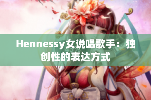 Hennessy女说唱歌手：独创性的表达方式