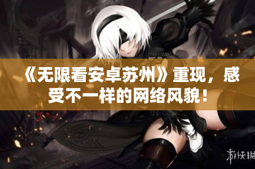 《无限看安卓苏州》重现，感受不一样的网络风貌！