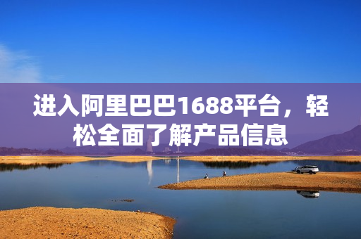 进入阿里巴巴1688平台，轻松全面了解产品信息
