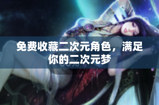 免费收藏二次元角色，满足你的二次元梦