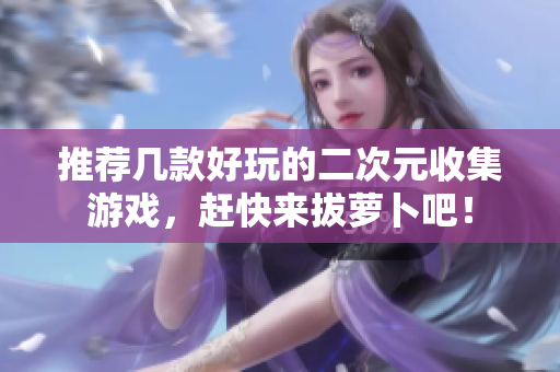 推荐几款好玩的二次元收集游戏，赶快来拔萝卜吧！