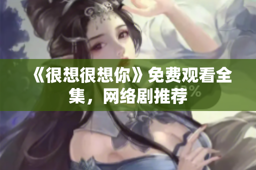 《很想很想你》免费观看全集，网络剧推荐