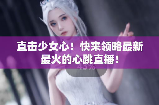 直击少女心！快来领略最新最火的心跳直播！