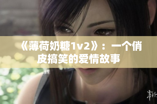 《薄荷奶糖1v2》：一个俏皮搞笑的爱情故事